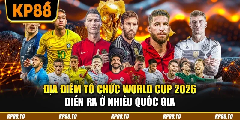 Địa điểm tổ chức World Cup 2026 diễn ra ở nhiều quốc gia