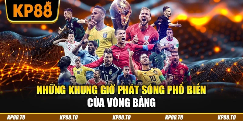 Những khung giờ phát sóng phổ biến của vòng bảng